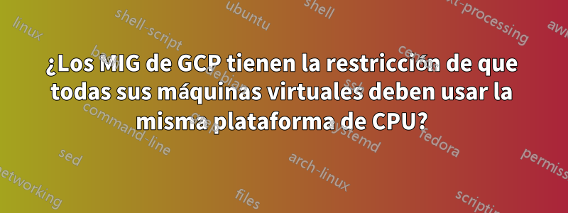 ¿Los MIG de GCP tienen la restricción de que todas sus máquinas virtuales deben usar la misma plataforma de CPU?