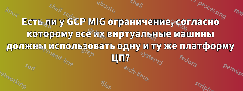 Есть ли у GCP MIG ограничение, согласно которому все их виртуальные машины должны использовать одну и ту же платформу ЦП?