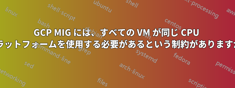 GCP MIG には、すべての VM が同じ CPU プラットフォームを使用する必要があるという制約がありますか?