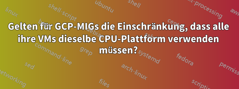 Gelten für GCP-MIGs die Einschränkung, dass alle ihre VMs dieselbe CPU-Plattform verwenden müssen?