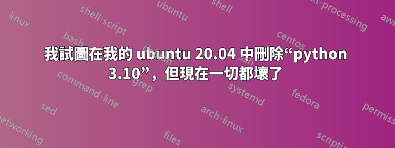 我試圖在我的 ubuntu 20.04 中刪除“python 3.10”，但現在一切都壞了