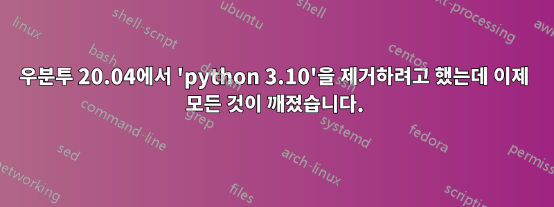 우분투 20.04에서 'python 3.10'을 제거하려고 했는데 이제 모든 것이 깨졌습니다.