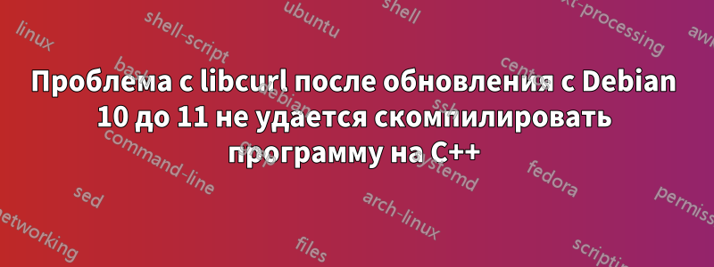 Проблема с libcurl после обновления с Debian 10 до 11 не удается скомпилировать программу на C++