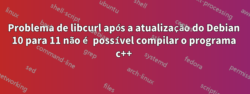 Problema de libcurl após a atualização do Debian 10 para 11 não é possível compilar o programa c++