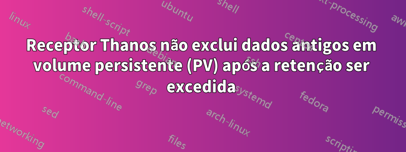 Receptor Thanos não exclui dados antigos em volume persistente (PV) após a retenção ser excedida