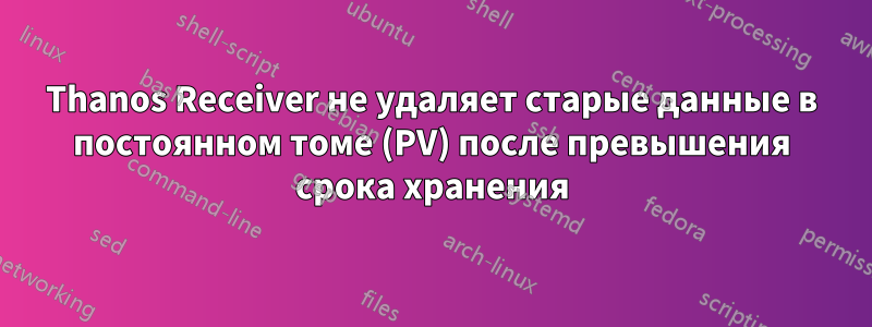 Thanos Receiver не удаляет старые данные в постоянном томе (PV) после превышения срока хранения