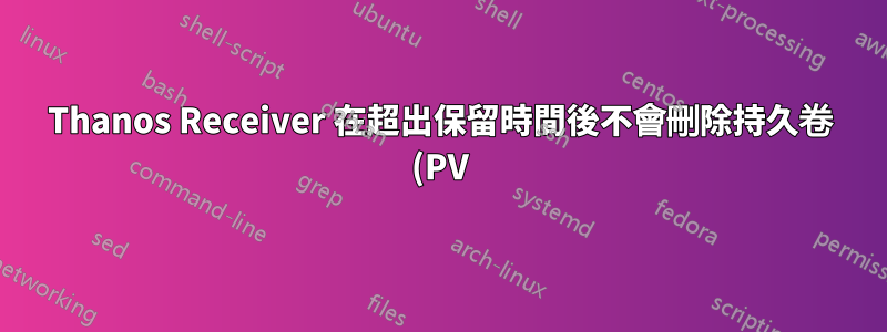 Thanos Receiver 在超出保留時間後不會刪除持久卷 (PV) 中的舊數據