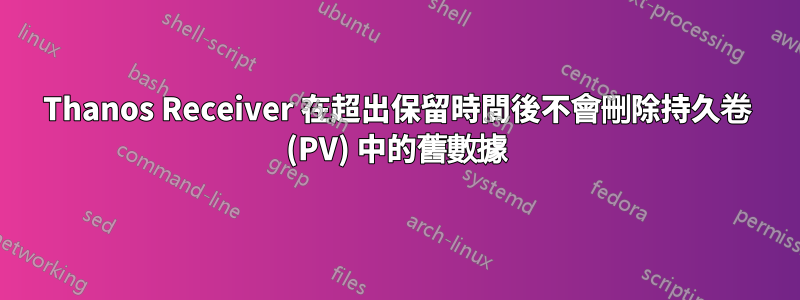 Thanos Receiver 在超出保留時間後不會刪除持久卷 (PV) 中的舊數據