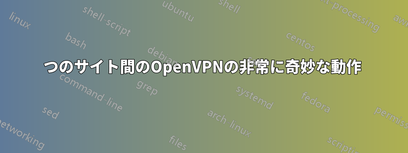 2つのサイト間のOpenVPNの非常に奇妙な動作