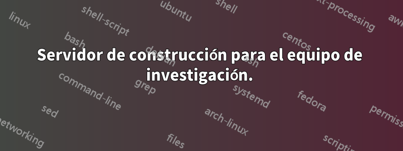 Servidor de construcción para el equipo de investigación.