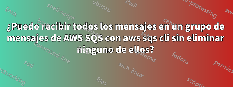 ¿Puedo recibir todos los mensajes en un grupo de mensajes de AWS SQS con aws sqs cli sin eliminar ninguno de ellos?