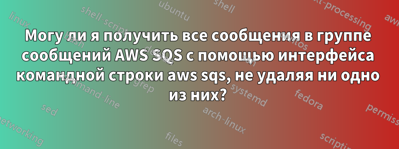 Могу ли я получить все сообщения в группе сообщений AWS SQS с помощью интерфейса командной строки aws sqs, не удаляя ни одно из них?