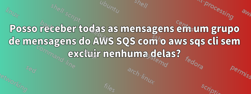 Posso receber todas as mensagens em um grupo de mensagens do AWS SQS com o aws sqs cli sem excluir nenhuma delas?