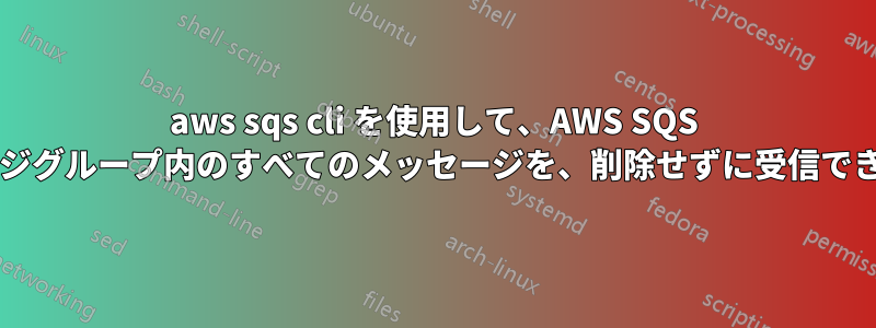 aws sqs cli を使用して、AWS SQS メッセージグループ内のすべてのメッセージを、削除せずに受信できますか?