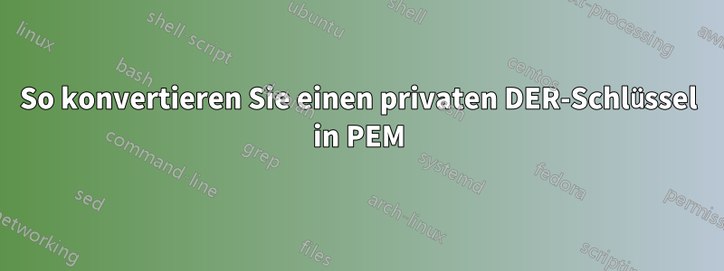 So konvertieren Sie einen privaten DER-Schlüssel in PEM