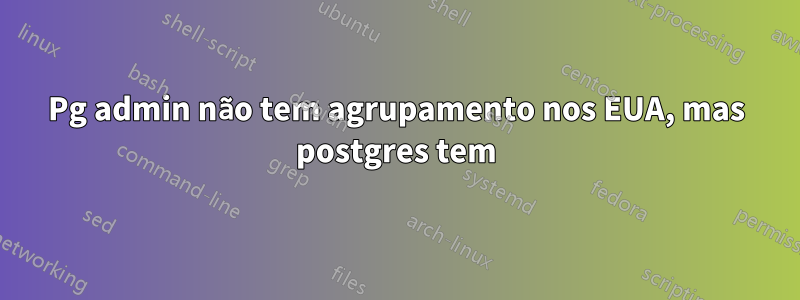 Pg admin não tem agrupamento nos EUA, mas postgres tem