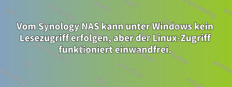 Vom Synology NAS kann unter Windows kein Lesezugriff erfolgen, aber der Linux-Zugriff funktioniert einwandfrei.