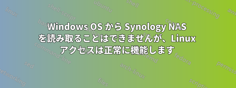 Windows OS から Synology NAS を読み取ることはできませんが、Linux アクセスは正常に機能します