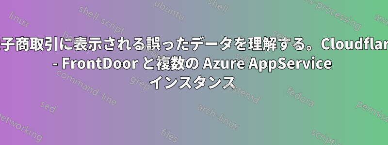 電子商取引に表示される誤ったデータを理解する。Cloudflare - FrontDoor と複数の Azure AppService インスタンス