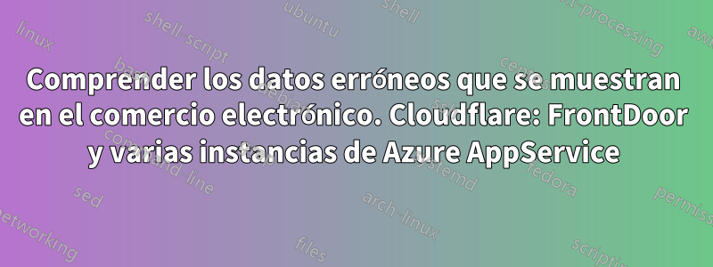 Comprender los datos erróneos que se muestran en el comercio electrónico. Cloudflare: FrontDoor y varias instancias de Azure AppService