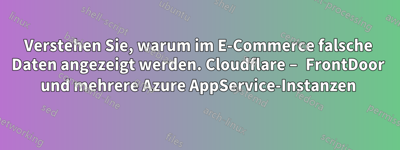 Verstehen Sie, warum im E-Commerce falsche Daten angezeigt werden. Cloudflare – FrontDoor und mehrere Azure AppService-Instanzen