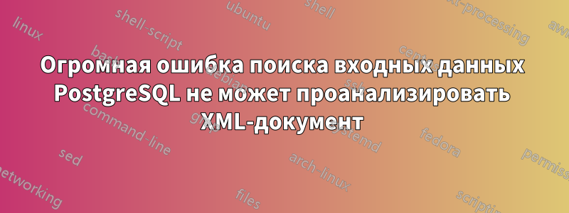 Огромная ошибка поиска входных данных PostgreSQL не может проанализировать XML-документ