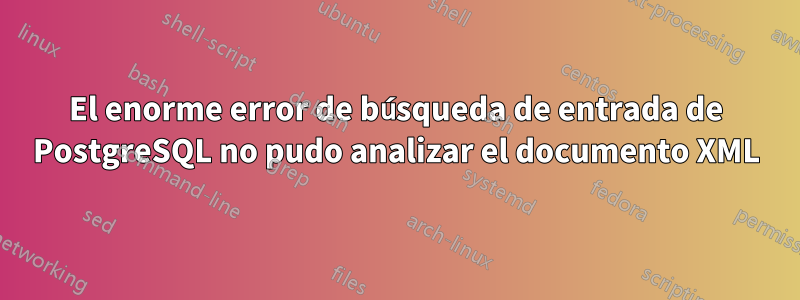 El enorme error de búsqueda de entrada de PostgreSQL no pudo analizar el documento XML