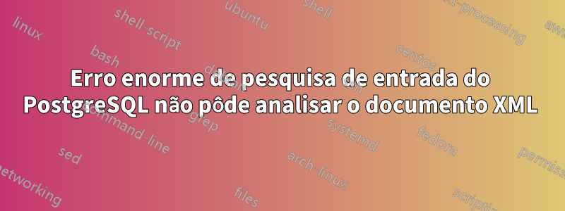 Erro enorme de pesquisa de entrada do PostgreSQL não pôde analisar o documento XML