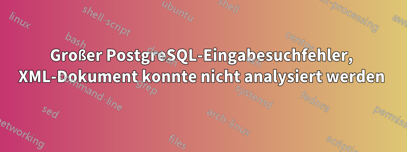 Großer PostgreSQL-Eingabesuchfehler, XML-Dokument konnte nicht analysiert werden