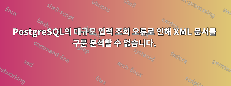 PostgreSQL의 대규모 입력 조회 오류로 인해 XML 문서를 구문 분석할 수 없습니다.