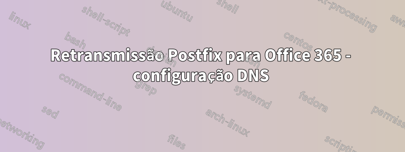 Retransmissão Postfix para Office 365 - configuração DNS