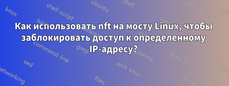 Как использовать nft на мосту Linux, чтобы заблокировать доступ к определенному IP-адресу?