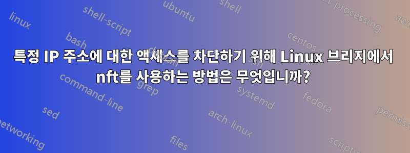 특정 IP 주소에 대한 액세스를 차단하기 위해 Linux 브리지에서 nft를 사용하는 방법은 무엇입니까?