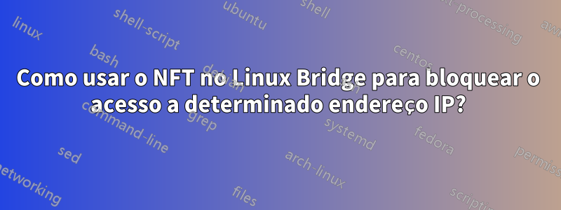 Como usar o NFT no Linux Bridge para bloquear o acesso a determinado endereço IP?