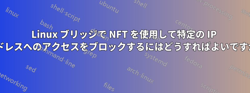 Linux ブリッジで NFT を使用して特定の IP アドレスへのアクセスをブロックするにはどうすればよいですか?