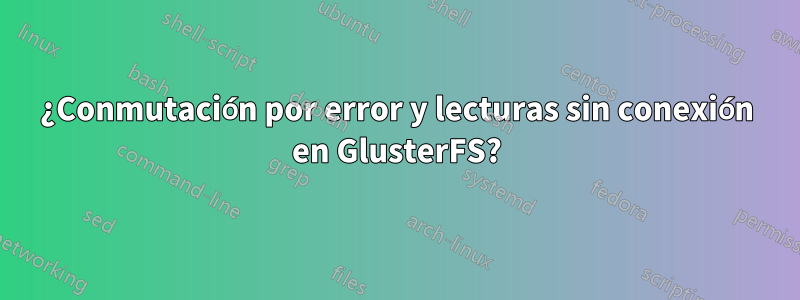 ¿Conmutación por error y lecturas sin conexión en GlusterFS?