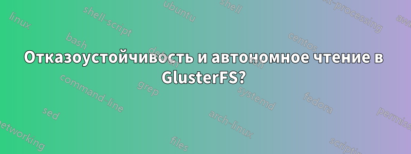 Отказоустойчивость и автономное чтение в GlusterFS?