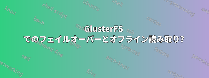 GlusterFS でのフェイルオーバーとオフライン読み取り?