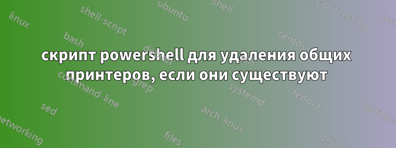 скрипт powershell для удаления общих принтеров, если они существуют