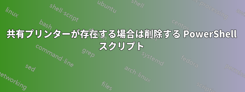 共有プリンターが存在する場合は削除する PowerShell スクリプト