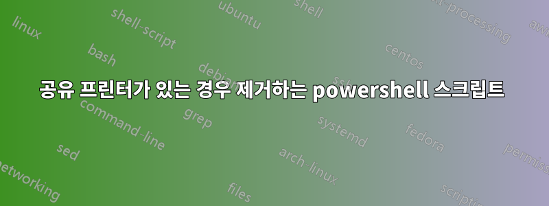 공유 프린터가 있는 경우 제거하는 powershell 스크립트