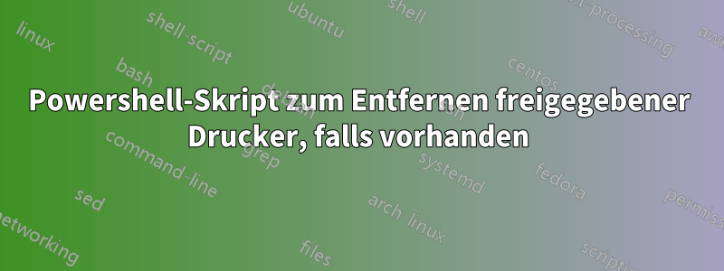 Powershell-Skript zum Entfernen freigegebener Drucker, falls vorhanden