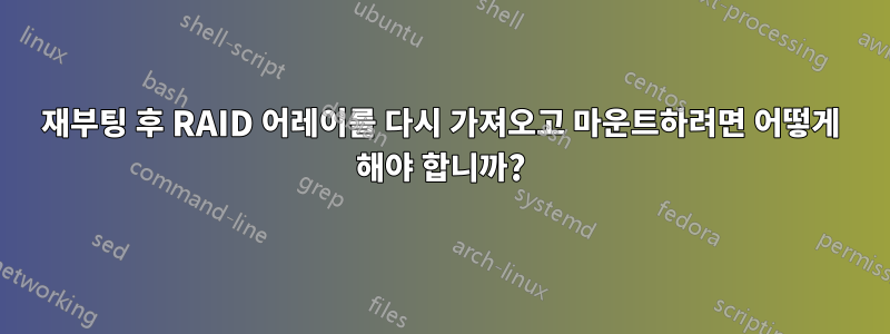 재부팅 후 RAID 어레이를 다시 가져오고 마운트하려면 어떻게 해야 합니까?