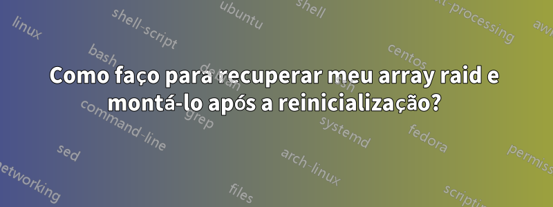 Como faço para recuperar meu array raid e montá-lo após a reinicialização?