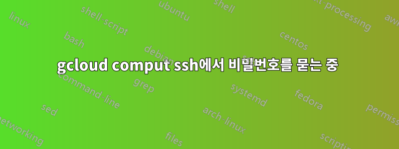 gcloud comput ssh에서 비밀번호를 묻는 중