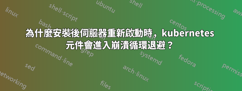 為什麼安裝後伺服器重新啟動時，kubernetes 元件會進入崩潰循環退避？