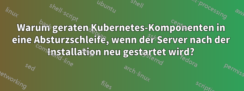 Warum geraten Kubernetes-Komponenten in eine Absturzschleife, wenn der Server nach der Installation neu gestartet wird?