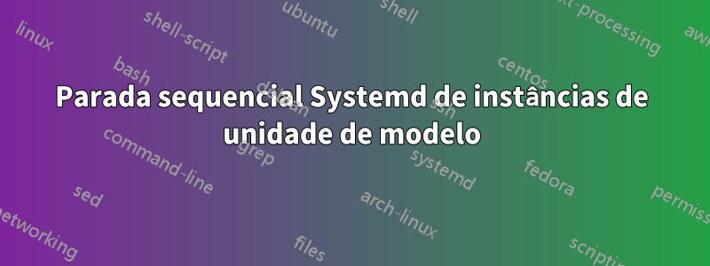 Parada sequencial Systemd de instâncias de unidade de modelo