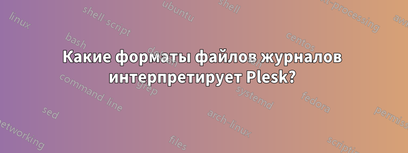 Какие форматы файлов журналов интерпретирует Plesk?