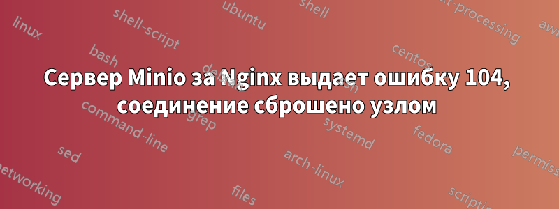 Сервер Minio за Nginx выдает ошибку 104, соединение сброшено узлом